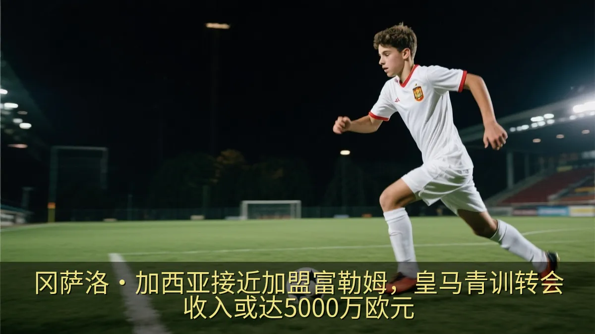 冈萨洛·加西亚接近加盟富勒姆，皇马青训转会收入或达5000万欧元